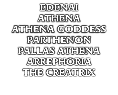 EDENAI
ATHENA
ATHENA GODDESS
PARTHENON
PALLAS ATHENA
ARREPHORIA
THE CREATRIX